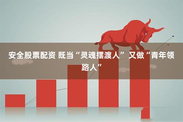 安全股票配资 既当“灵魂摆渡人”&#32;又做“青年领路人”