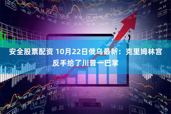 安全股票配资 10月22日俄乌最新：克里姆林宫反手给了川普一巴掌