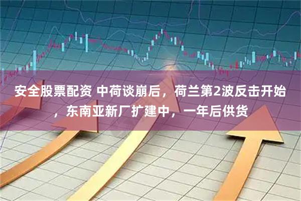 安全股票配资 中荷谈崩后，荷兰第2波反击开始，东南亚新厂扩建中，一年后供货