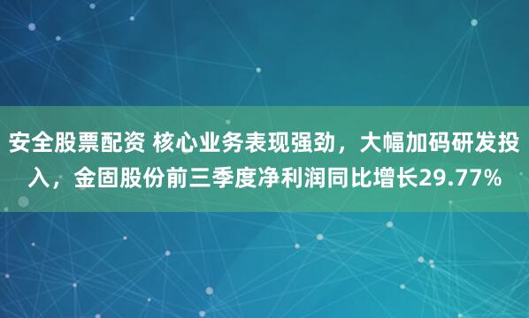 安全股票配资 核心业务表现强劲，大幅加码研发投入，金固股份前三季度净利润同比增长29.77%