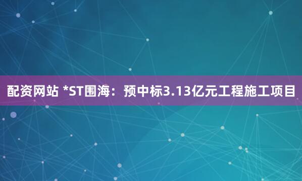 配资网站 *ST围海：预中标3.13亿元工程施工项目