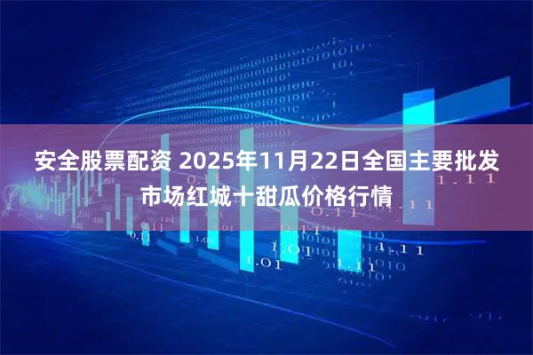 安全股票配资 2025年11月22日全国主要批发市场红城十甜瓜价格行情