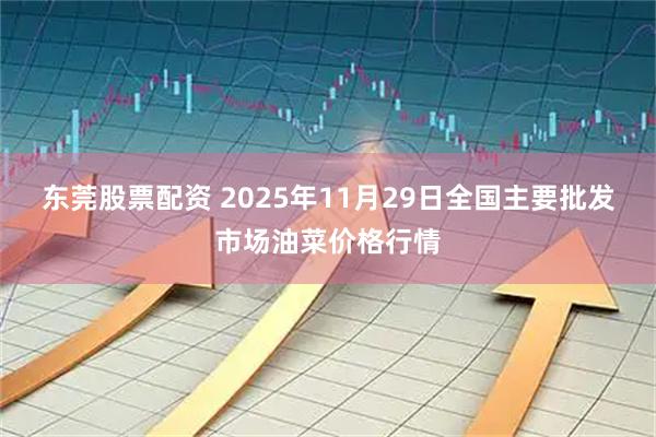 东莞股票配资 2025年11月29日全国主要批发市场油菜价格行情