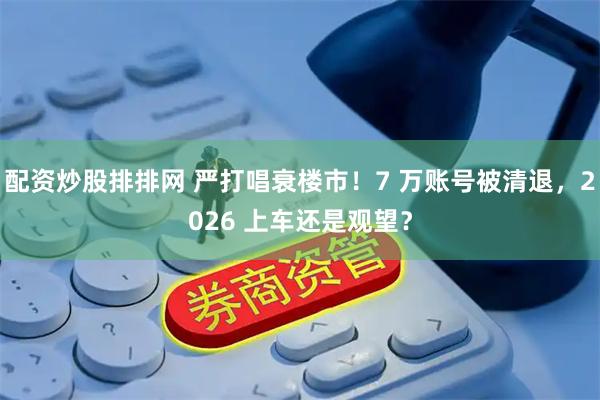 配资炒股排排网 严打唱衰楼市！7 万账号被清退，2026 上车还是观望？