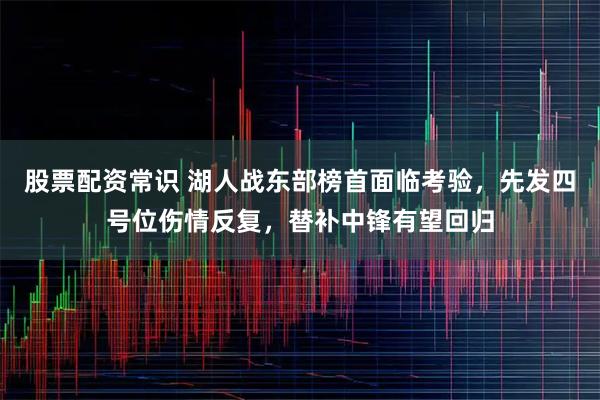 股票配资常识 湖人战东部榜首面临考验,先发四号位伤情反复,替补中锋有望回归
