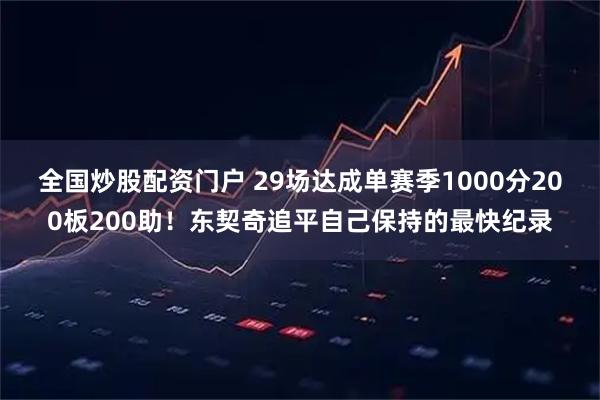 全国炒股配资门户 29场达成单赛季1000分200板200助！东契奇追平自己保持的最快纪录