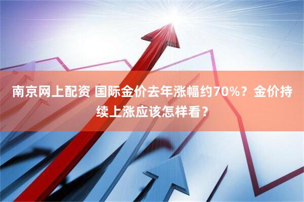 南京网上配资 国际金价去年涨幅约70%？金价持续上涨应该怎样看？