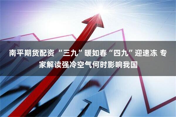 南平期货配资 “三九”暖如春“四九”迎速冻 专家解读强冷空气何时影响我国
