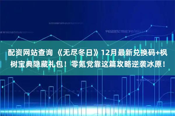 配资网站查询 《无尽冬日》12月最新兑换码+枫树宝典隐藏礼包！零氪党靠这篇攻略逆袭冰原！