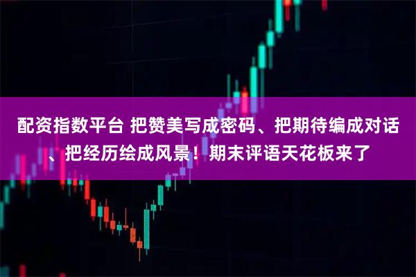 配资指数平台 把赞美写成密码、把期待编成对话、把经历绘成风景！期末评语天花板来了