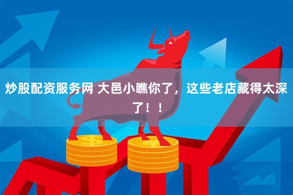 炒股配资服务网 大邑小瞧你了，这些老店藏得太深了！！