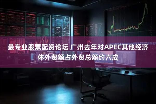 最专业股票配资论坛 广州去年对APEC其他经济体外贸额占外贸总额约六成
