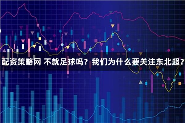 配资策略网 不就足球吗？我们为什么要关注东北超？
