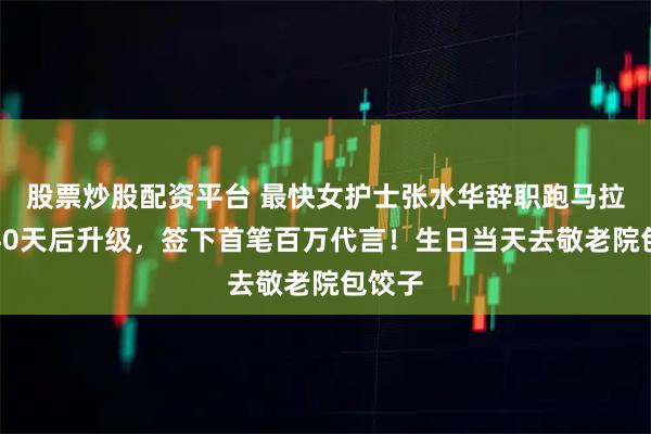 股票炒股配资平台 最快女护士张水华辞职跑马拉松，40天后升级，签下首笔百万代言！生日当天去敬老院包饺子