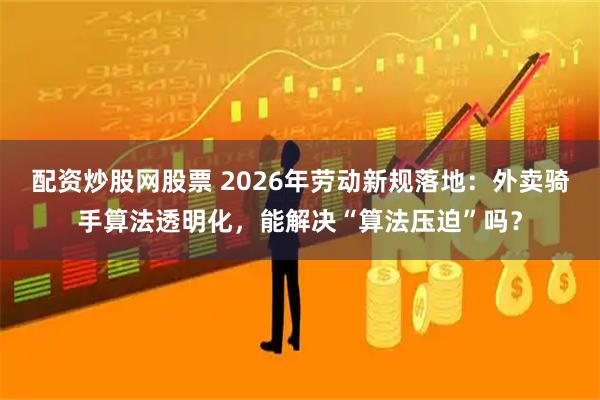 配资炒股网股票 2026年劳动新规落地：外卖骑手算法透明化，能解决“算法压迫”吗？