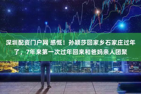 深圳配资门户网 感慨!孙颖莎回家乡石家庄过年了,7年来第一次过年回来和爸妈亲人团聚