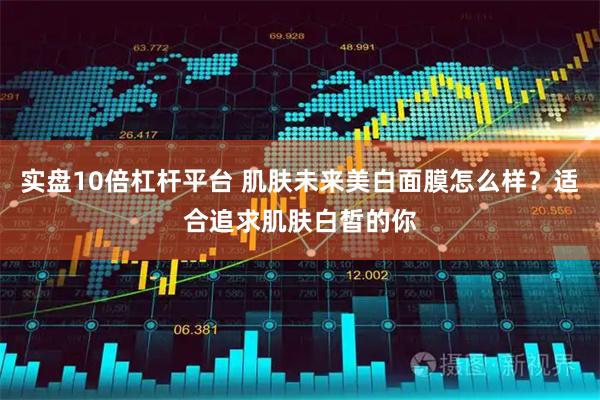 实盘10倍杠杆平台 肌肤未来美白面膜怎么样？适合追求肌肤白皙的你