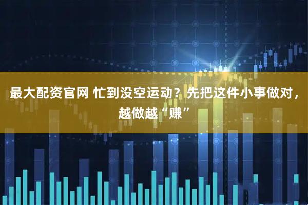 最大配资官网 忙到没空运动?先把这件小事做对,越做越“赚”