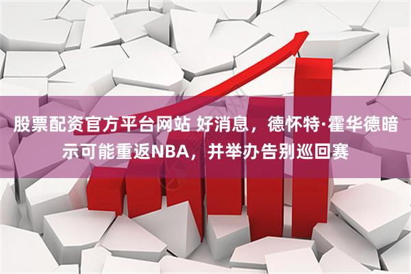 股票配资官方平台网站 好消息,德怀特·霍华德暗示可能重返NBA,并举办告别巡回赛