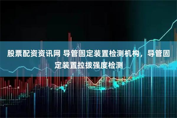 股票配资资讯网 导管固定装置检测机构,导管固定装置拉拔强度检测