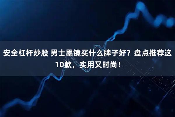 安全杠杆炒股 男士墨镜买什么牌子好?盘点推荐这10款,实用又时尚!
