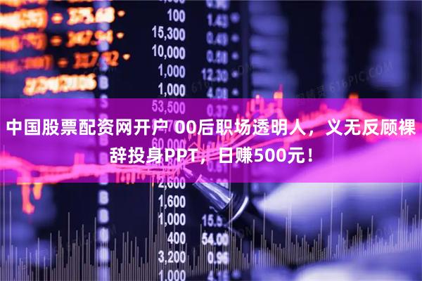中国股票配资网开户 00后职场透明人,义无反顾裸辞投身PPT,日赚500元!