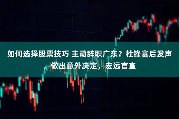 如何选择股票技巧 主动辞职广东？杜锋赛后发声，做出意外决定，宏远官宣