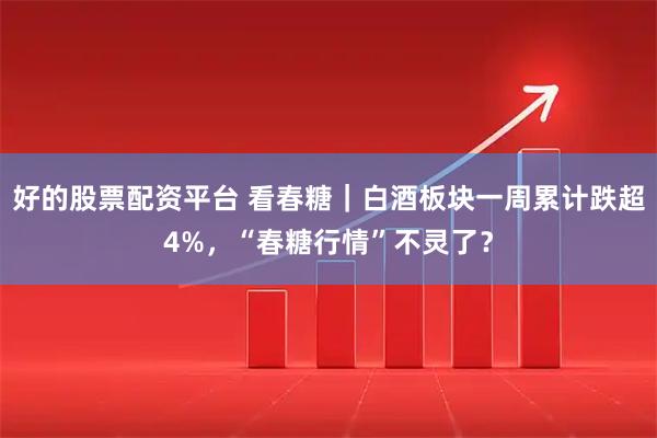 好的股票配资平台 看春糖|白酒板块一周累计跌超4%,“春糖行情”不灵了?