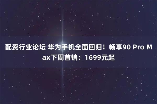 配资行业论坛 华为手机全面回归！畅享90 Pro Max下周首销：1699元起