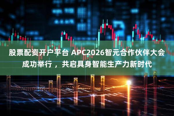 股票配资开户平台 APC2026智元合作伙伴大会成功举行 ，共启具身智能生产力新时代