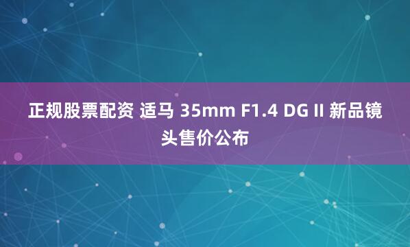 正规股票配资 适马 35mm F1.4 DG II 新品镜头售价公布