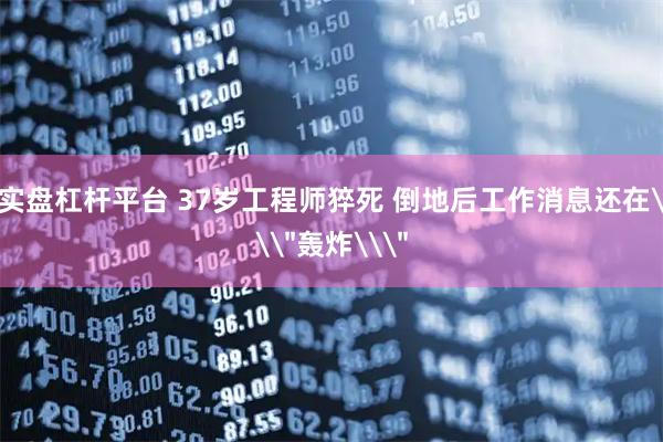 实盘杠杆平台 37岁工程师猝死 倒地后工作消息还在\