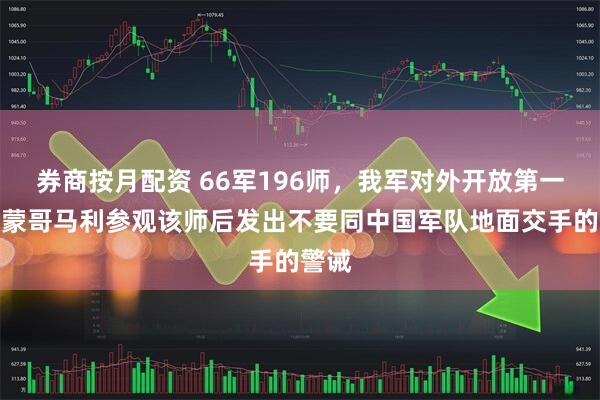 券商按月配资 66军196师，我军对外开放第一师，蒙哥马利参观该师后发出不要同中国军队地面交手的警诫