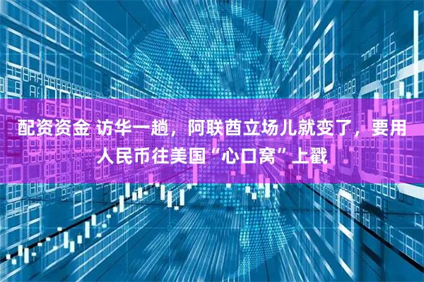 配资资金 访华一趟，阿联酋立场儿就变了，要用人民币往美国“心口窝”上戳