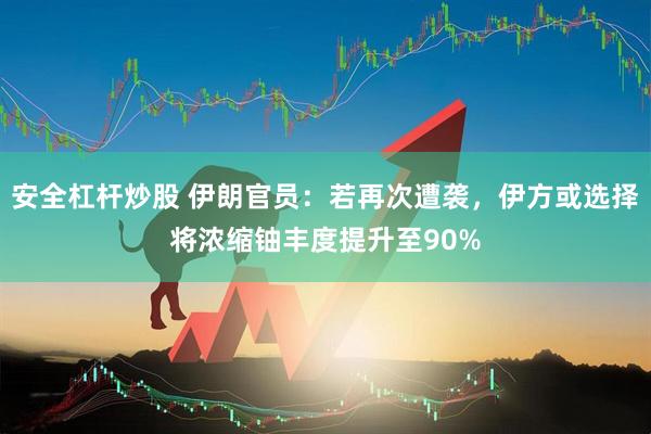 安全杠杆炒股 伊朗官员：若再次遭袭，伊方或选择将浓缩铀丰度提升至90%
