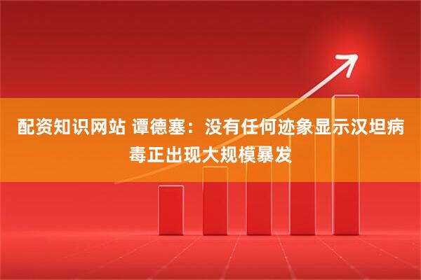 配资知识网站 谭德塞：没有任何迹象显示汉坦病毒正出现大规模暴发