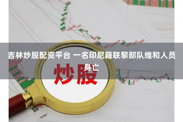 吉林炒股配资平台 一名印尼籍联黎部队维和人员身亡