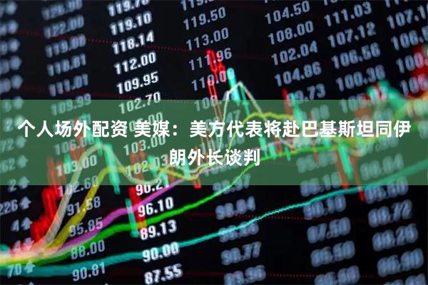 个人场外配资 美媒：美方代表将赴巴基斯坦同伊朗外长谈判