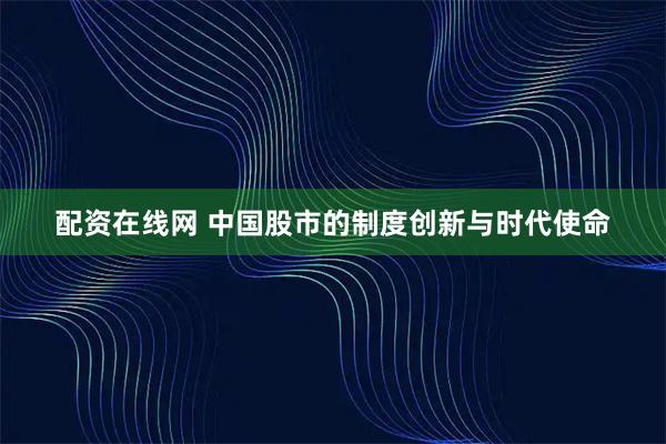 配资在线网 中国股市的制度创新与时代使命