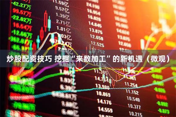 炒股配资技巧 挖掘“来数加工”的新机遇（微观）