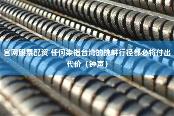 官网股票配资 任何染指台湾的挑衅行径都必将付出代价（钟声）