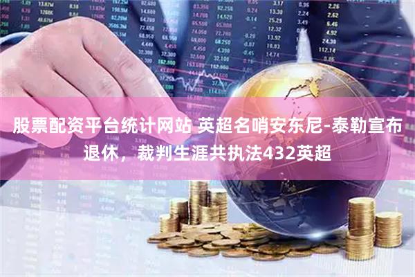 股票配资平台统计网站 英超名哨安东尼-泰勒宣布退休，裁判生涯共执法432英超