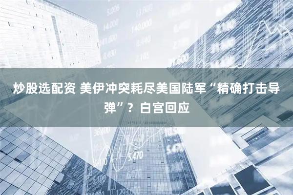 炒股选配资 美伊冲突耗尽美国陆军“精确打击导弹”？白宫回应