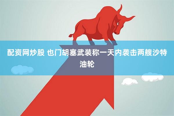 配资网炒股 也门胡塞武装称一天内袭击两艘沙特油轮