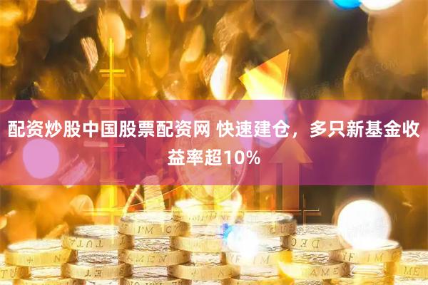 配资炒股中国股票配资网 快速建仓，多只新基金收益率超10%